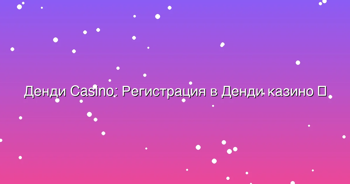 Регистрация в Денди казино